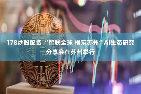 178炒股配资 “智联全球 根筑苏州”AI生态研究分享会在苏州举行