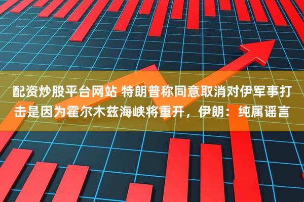 配资炒股平台网站 特朗普称同意取消对伊军事打击是因为霍尔木兹海峡将重开，伊朗：纯属谣言