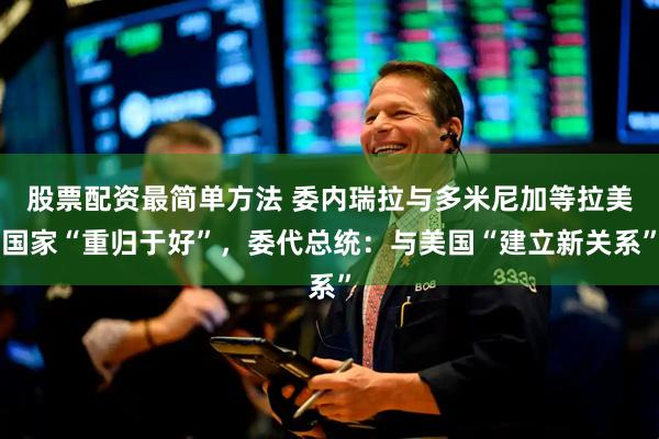 股票配资最简单方法 委内瑞拉与多米尼加等拉美国家“重归于好”,委代总统:与美国“建立新关系”