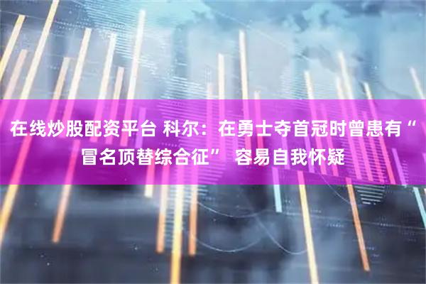 在线炒股配资平台 科尔：在勇士夺首冠时曾患有“冒名顶替综合征”  容易自我怀疑