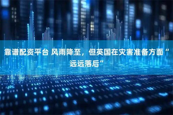 靠谱配资平台 风雨降至，但英国在灾害准备方面“远远落后”